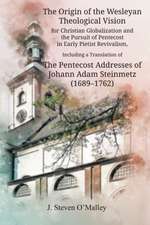 The Origin of the Wesleyan Theological Vision for Christian Globalization and the Pursuit of Pentecost in Early Pietist Revivalism, Including a Translation of The Pentecost Addresses of Johann Adam Steinmetz (1689-1762)