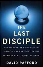 The Last Disciple: A Contemporary Primer on the Theology and Practice of the American Pentecostal Movement