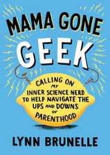 Mama Gone Geek: Calling on My Inner Science Nerd to Help Navigate the Ups and Downs of Parenthood