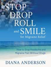 Stop, Drop, Roll, and Smile for Migraine Relief: How to Stop Headache and Migraine Pain Without Drugs