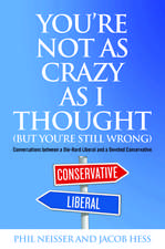 You're Not as Crazy as I Thought (But You're Still Wrong): Conversations between a Die-Hard Liberal and a Devoted Conservative