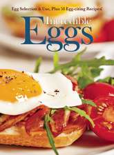 Incredible Eggs: Egg Selection & Use, Plus 50 Egg-Citing Recipes