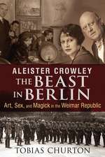 Aleister Crowley: The Beast in Berlin: Art, Sex, and Magick in the Weimar Republic