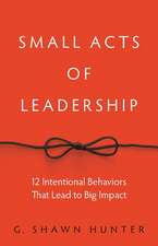 Small Acts of Leadership: 12 Intentional Behaviors That Lead to Big Impact