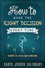 How to Make the Right Decision Every Time: 10 Keys for Finding God's Direction