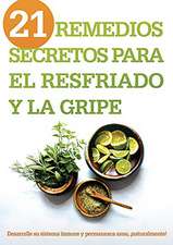 21 Remedios Secretos Para El Resfriado y La Gripe: Desarrolle Su Sistema Inmune y Permanezca Sano, Naturalmente!