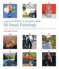 Learn to Paint in Acrylics with 50 Small Paintings: Pick Up the Skills * Put on the Paint * Hang Up Your Art