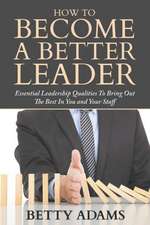 How to Become a Better Leader: Essential Leadership Qualities to Bring Out the Best in You and Your Staff