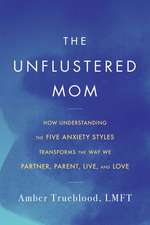 The Unflustered Mom: How Understanding the Five Anxiety Styles Transforms the Way We Parent, Partner, Live, and Love