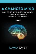 A Changed Mind: Go Beyond Self Awareness, Rewire Your Brain & Reengineer Your Reality