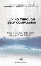 Living Through Self Compassion - Illuminate Your Life With Peace, Trust & Faith: Unshackle Yourself From Quiet Desperation, Depression & Destruction