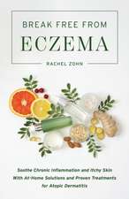 Break Free from Eczema: Soothe Chronic Inflammation and Itchy Skin with At-Home Solutions and Proven Treatments for Atopic Dermatitis