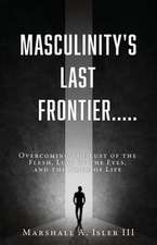 Masculinity's Last Frontier.....: Overcoming the Lust of the Flesh, Lust of the Eyes, and the Pride of Life