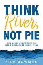 Think River, Not Pie: Life Lessons designed to inspire extraordinary living