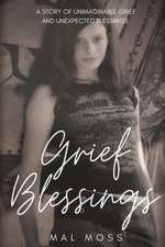 Grief Blessings: A Story of Unimaginable Grief and Unexpected Blessings