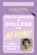 How to Succeed in College and Beyond: A Truly Practical Guide