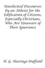 Unsolicited Discourses by an Atheist for the Edification of Citizens, Especially Christians, Who Are Unaware of Their Ignorance