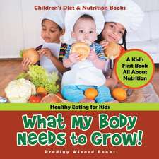 What My Body Needs to Grow! A Kid's First Book All about Nutrition - Healthy Eating for Kids - Children's Diet & Nutrition Books