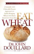 Eat Wheat: A Scientific and Clinically-Proven Approach to Safely Bringing Wheat and Dairy Back Into Your Diet