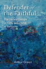 Defender of the Faithful: The Life and Thought of Rabbi Levi Yitshak of Berdychiv