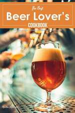 The Best Beer Lover's Cookbook: Go Beyond the Brew with 40 Sweet and Savory Recipes; Cooking with Beer