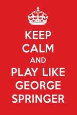 Keep Calm and Play Like George Springer: George Springer Designer Notebook