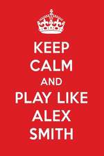 Keep Calm and Play Like Alex Smith: Alex Smith Designer Notebook