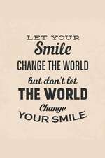 Let Your Smile Change the World But Don't Let the World Change Your Smile: An Inspirational Journal to Get You Motivated !