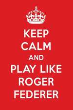 Keep Calm and Play Like Roger Federer: Roger Federer Designer Notebook