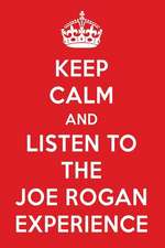 Keep Calm and Listen to the Joe Rogan Experience: The Joe Rogan Experience Designer Notebook