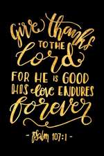 Give Thanks to the Lord for He Is Good His Love Endures Forever Psalm 107: 1: An Inspirational Journal to Get You Motivated !