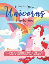 How to Draw Unicorns Step-By-Step: Easy Drawing Lessons for Kids to Learn to Draw Unicorns in Cartoon Style