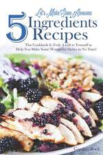 Let's Make Some Awesome 5 Ingredients Recipes: This Cookbook Is Truly a Gift to Yourself to Help You Make Some Wonderful Dishes in No Time!