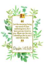 Let the Morning Bring Me Word of Your Unfailing Love, for I Have Put My Trust in You. Show Me the Way I Should Go, for to You I Entrust My Life: Psalm