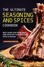 The Ultimate Seasoning and Spices Cookbook: Best Rubs for Pork, Beef and Poultry That Explode with Flavour