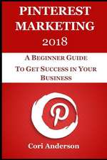 Pinterest Marketing 2018: A Beginner Guide to Get Success in Your Business