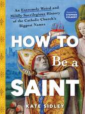 How to Be a Saint: An Extremely Weird and Mildly Sacrilegious History of The Catholic Church's Biggest Names