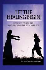 Let the Healing Begin!: Pathways to Healing Mother-Daughter Relationships