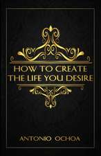 How To Create The Life You Desire