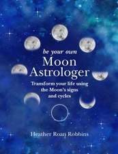 Be Your Own Moon Astrologer: Transform your life using the Moon's signs and cycles