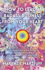 How to Lead a Badass Business From Your Heart: The Permission You′ve Been Waiting for to Birth Your Vision and Spread Your Glitter in the World