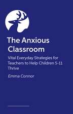 The Anxious Classroom: Vital Everyday Strategies for Teachers to Help Children 5-11 Thrive