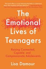 The Emotional Lives of Teenagers: Raising Connected, Capable and Compassionate Adolescents