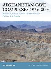 Afghanistan Cave Complexes 1979-2004: Mountain Strongholds of the Mujahideen, Taliban & Al Qaeda