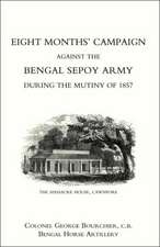 Eight Monthso Campaign Against the Bengal Sepoy Army During the Mutiny of 1857