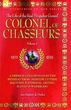 Colonel of Chasseurs - A French Cavalryman in the Retreat from Moscow, Lutzen, Bautzen, Katzbach, Leipzig, Hanau & Waterloo.: First Hand Accounts, Interviews, Dispatches Official Documents & Newspaper Reports