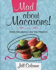 Mad about Macarons!: Make Macarons Like the French