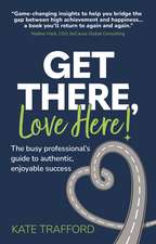 Get There, Love Here!: The busy professional's guide to authentic, enjoyable success