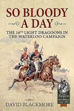 So Bloody a Day: The 16th Light Dragoons in the Waterloo Campaign