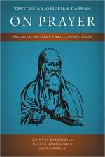 Tertullian, Origen, and Cassian on Prayer: Essential Ancient Christian Writings